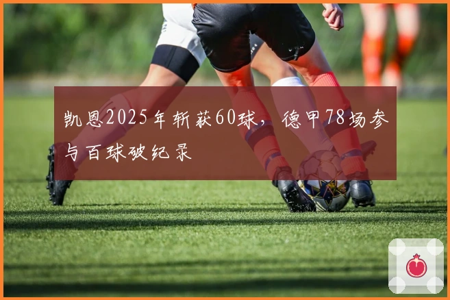凯恩2025年斩获60球，德甲78场参与百球破纪录