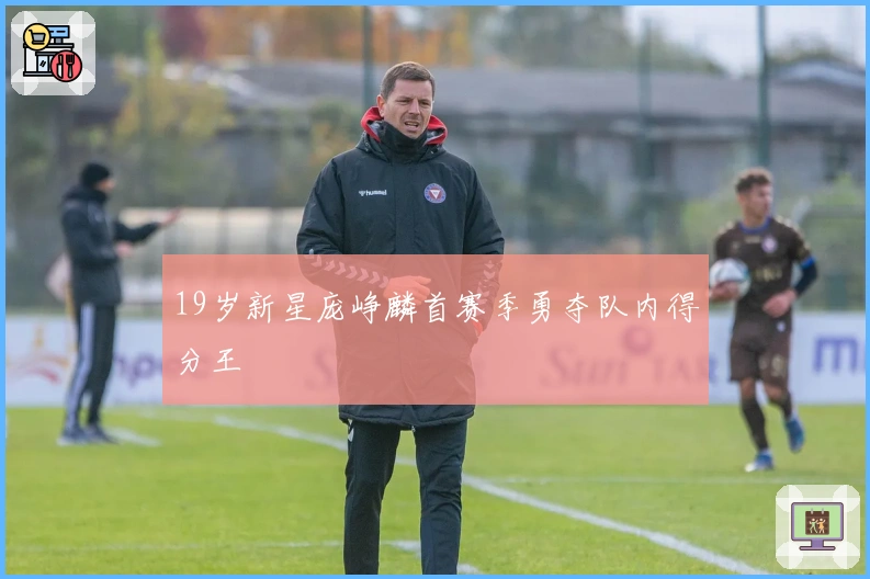 19岁新星庞峥麟首赛季勇夺队内得分王