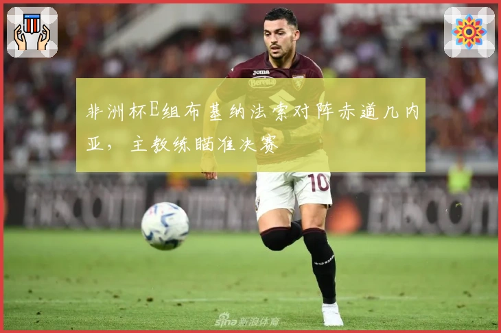 非洲杯E组布基纳法索对阵赤道几内亚，主教练瞄准决赛