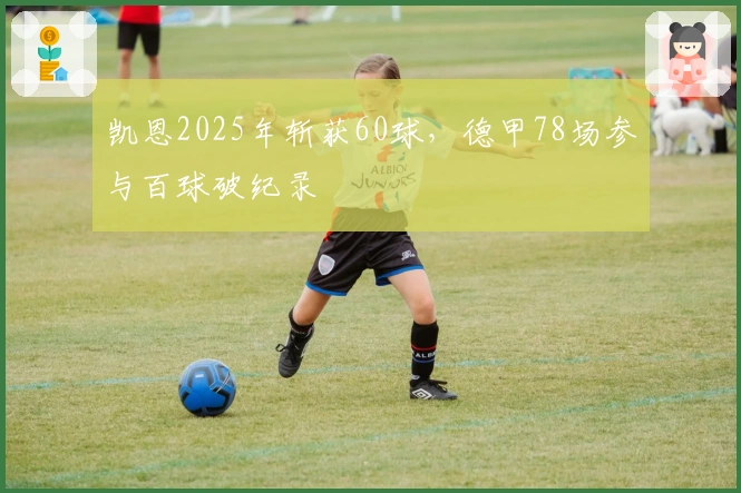 凯恩2025年斩获60球，德甲78场参与百球破纪录