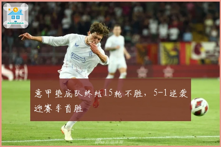 意甲垫底队终结15轮不胜，5-1逆袭迎赛季首胜