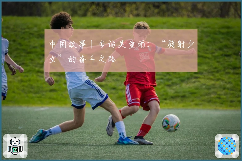 中国故事丨专访吴童雨：“骑射少女”的奋斗之路