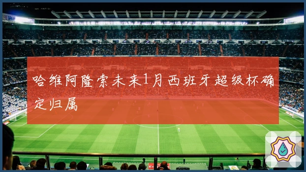 哈维阿隆索未来1月西班牙超级杯确定归属