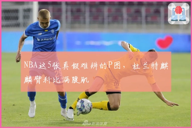 NBA这5张真假难辨的P图，杜兰特麒麟臂科比满腹肌