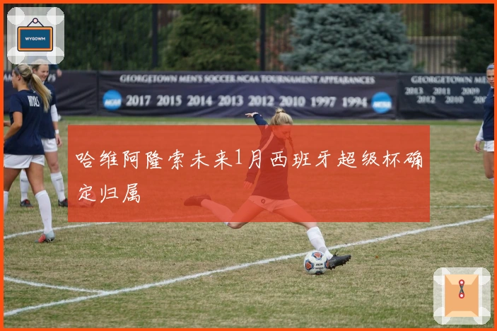 哈维阿隆索未来1月西班牙超级杯确定归属
