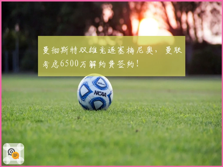 曼彻斯特双雄竞逐塞梅尼奥，曼联考虑6500万解约费签约！