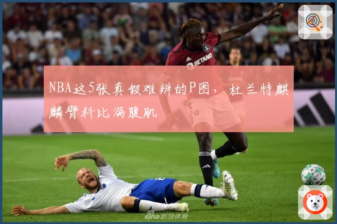 NBA这5张真假难辨的P图，杜兰特麒麟臂科比满腹肌
