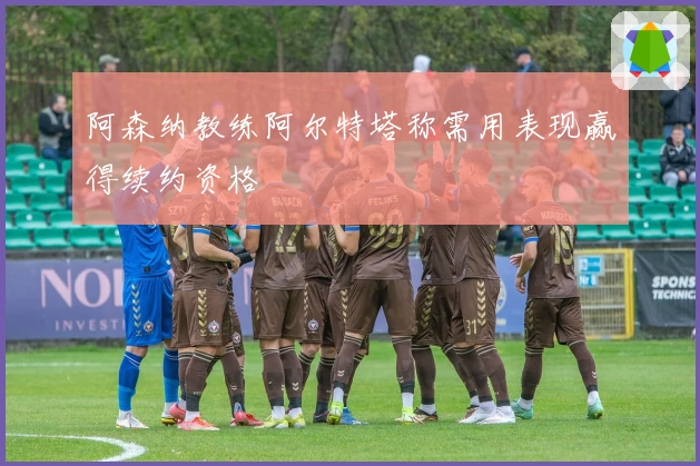 阿森纳教练阿尔特塔称需用表现赢得续约资格