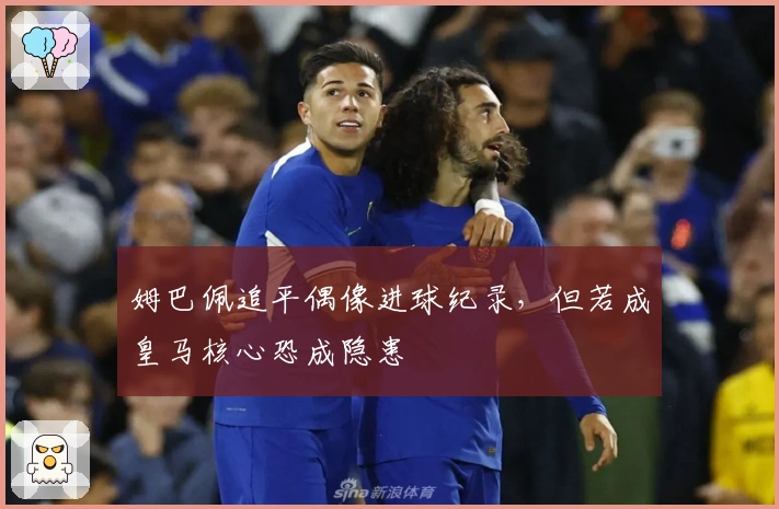 姆巴佩追平偶像进球纪录，但若成皇马核心恐成隐患