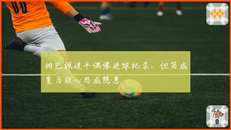 姆巴佩追平偶像进球纪录，但若成皇马核心恐成隐患