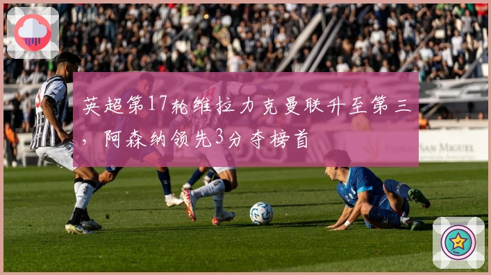 英超第17轮维拉力克曼联升至第三，阿森纳领先3分夺榜首